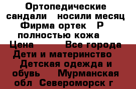 Ортопедические сандали,  носили месяц.  Фирма ортек.  Р 18, полностью кожа.  › Цена ­ 990 - Все города Дети и материнство » Детская одежда и обувь   . Мурманская обл.,Североморск г.